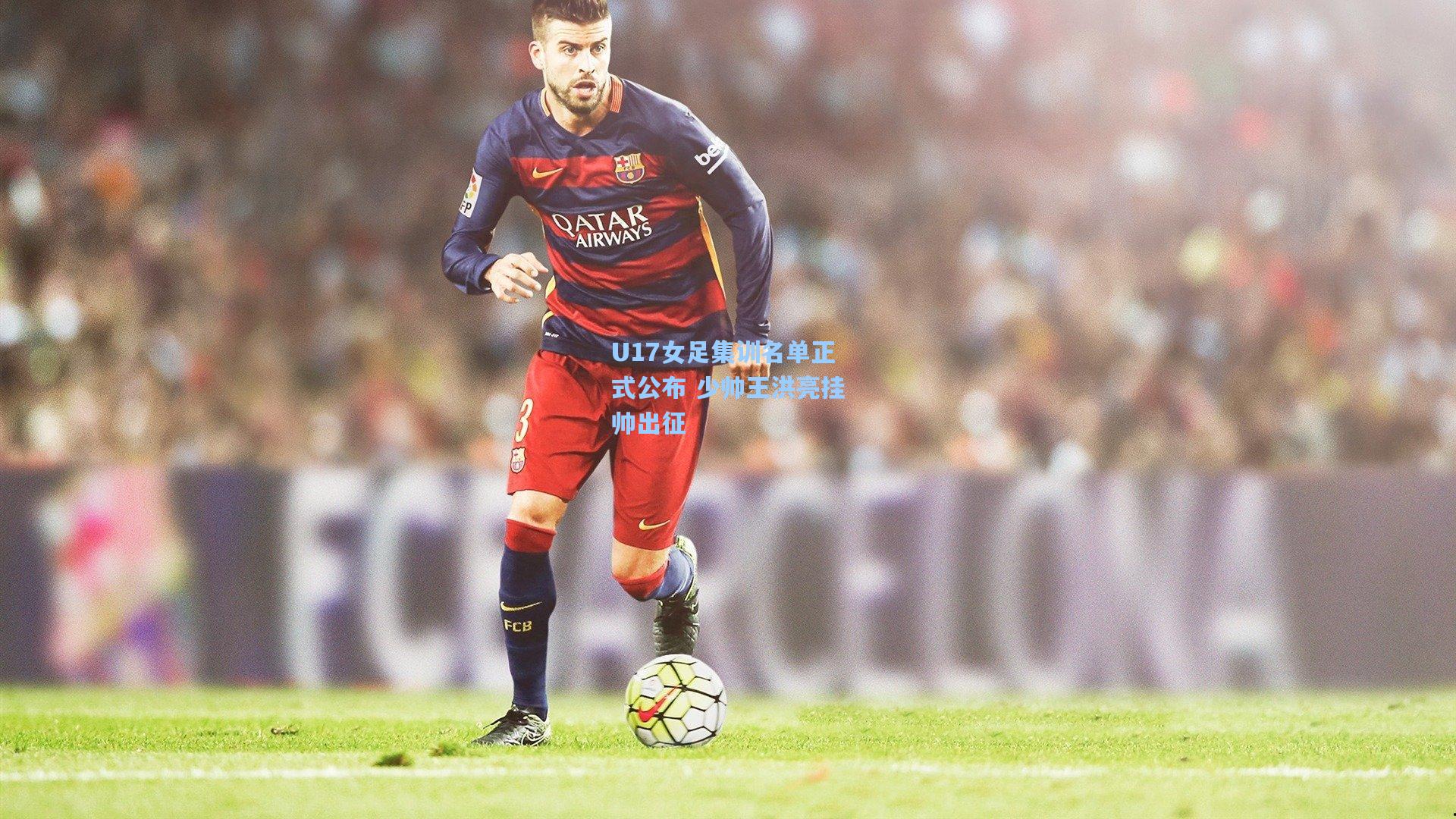澳客官方网-U17女足集训名单正式公布 少帅王洪亮挂帅出征