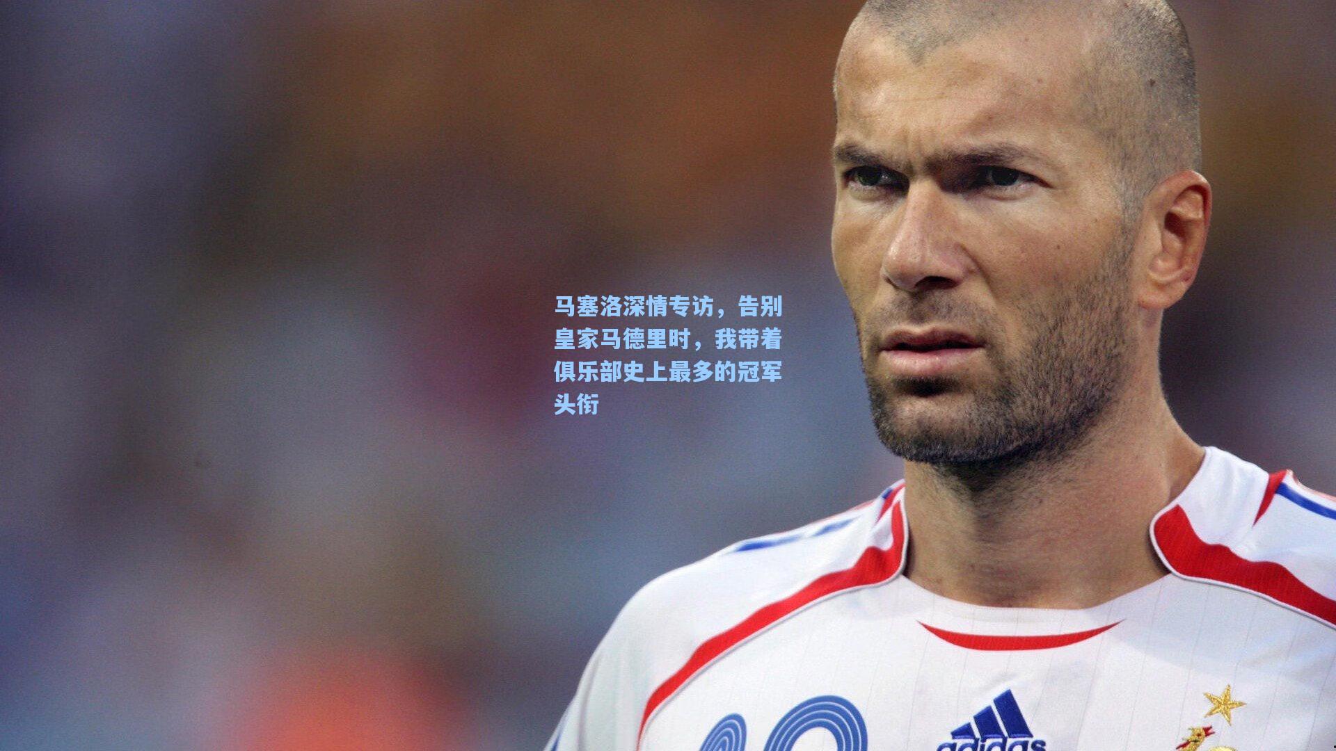 马塞洛深情专访，告别皇家马德里时，我带着俱乐部史上最多的冠军头衔