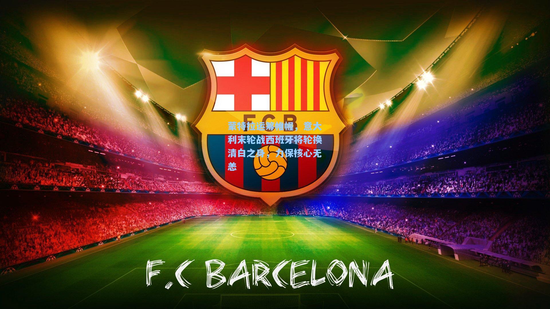 澳客体育|蒙特拉运筹帷幄，意大利末轮战西班牙将轮换清白之身，力保核心无恙