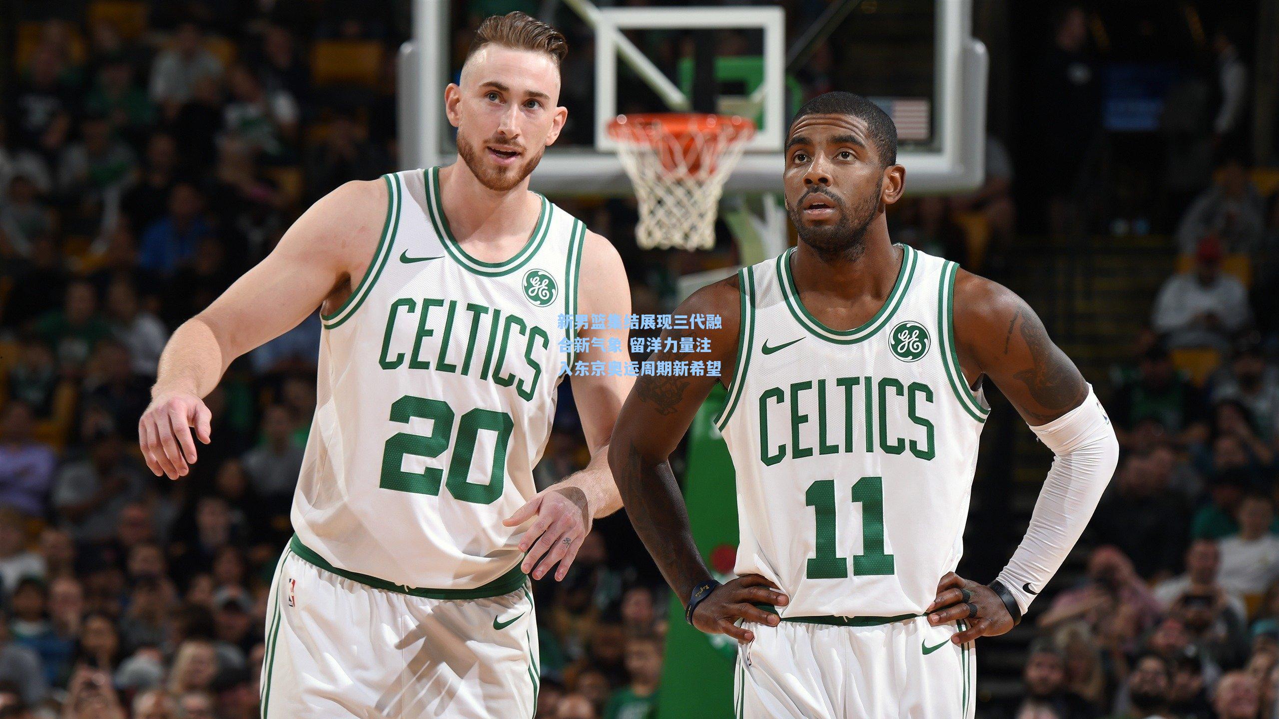 新男篮集结展现三代融合新气象 留洋力量注入东京奥运周期新希望